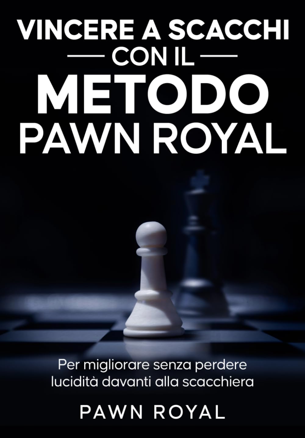 Vincere a scacchi con il Metodo Pawn Royal: Per migliorare senza perdere lucidità davanti alla scacchiera