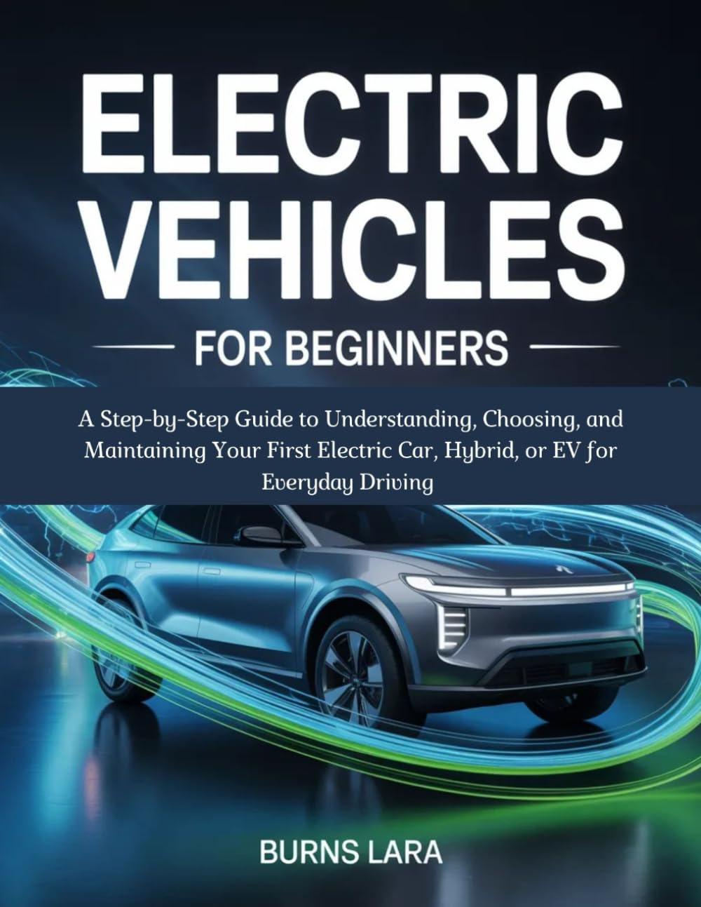 Electric Vehicles for Beginners: A Step-by-Step Guide to Understanding, Choosing, and Maintaining Your First Electric Car, Hybrid, or EV for Everyday Driving