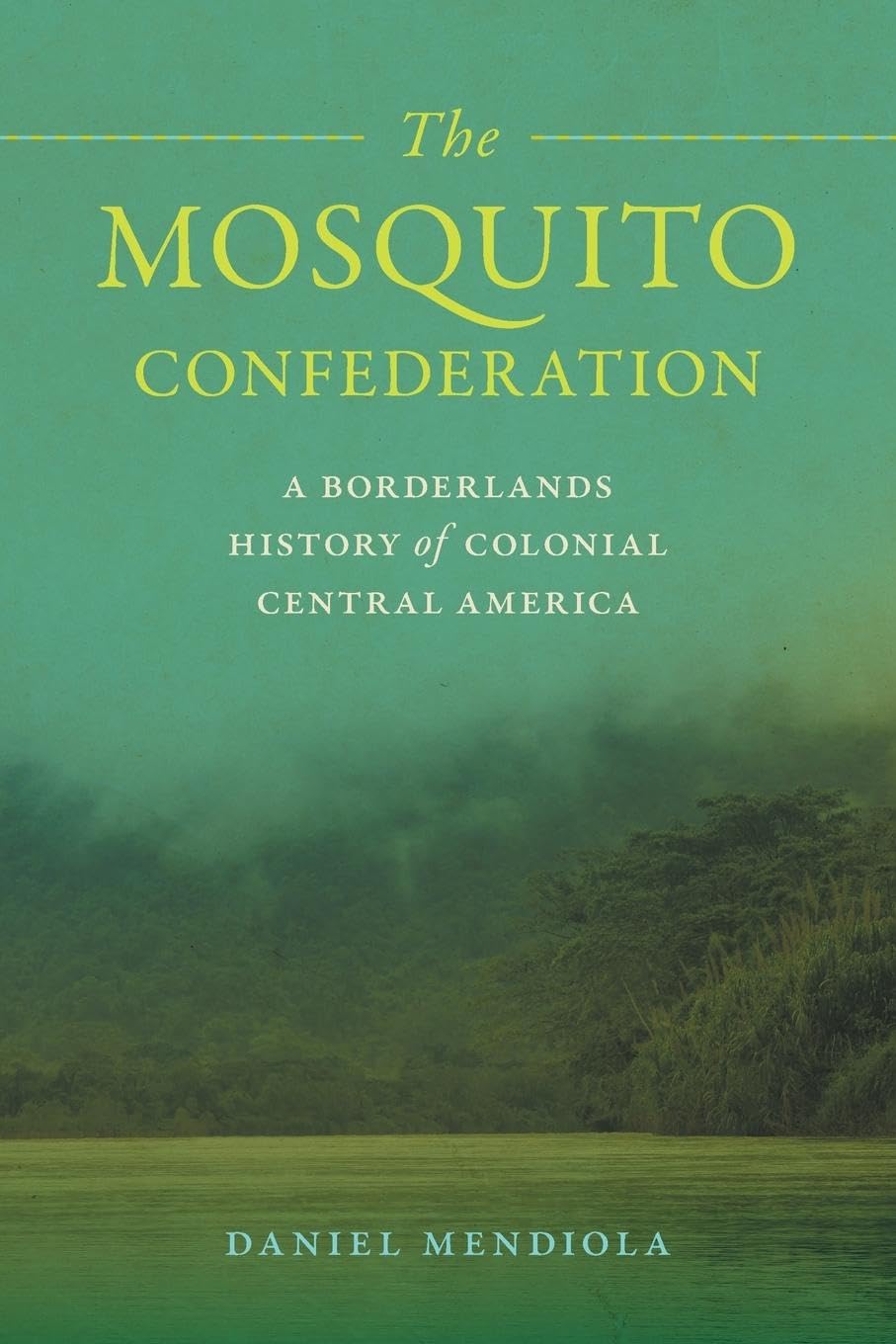 The Mosquito Confederation: A Borderlands History of Colonial Central America (Early American Places)