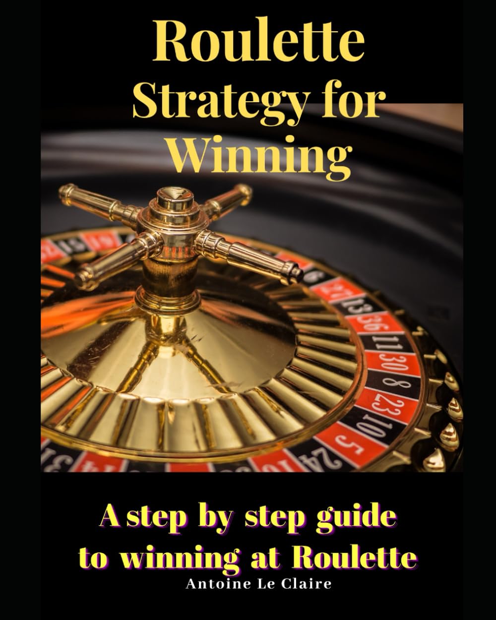 Roulette Strategy for Winning: A Step by Step guide to winning at Roulette