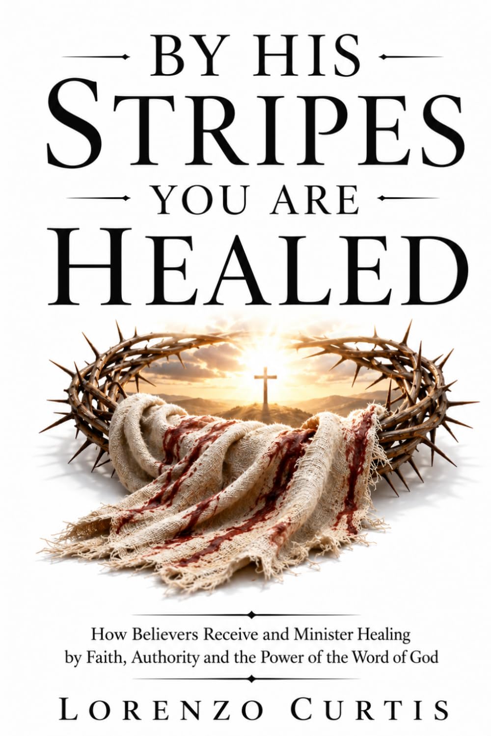BY HIS STRIPES YOU ARE HEALED: How Believers Receive and Minister Healing by Faith, Authority and the Power of the Word of God