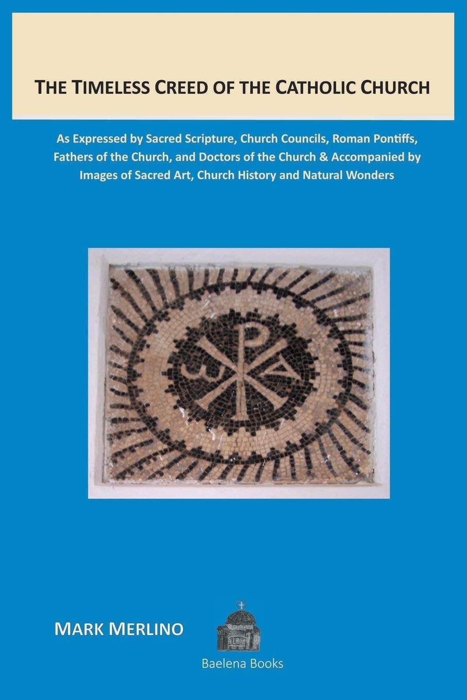 The Timeless Creed of the Catholic Church: As Expressed by Sacred Scripture, Church Councils, Roman Pontiffs, Fathers of the Church, and Doctors of ... Art, Church History and Natural Wonders
