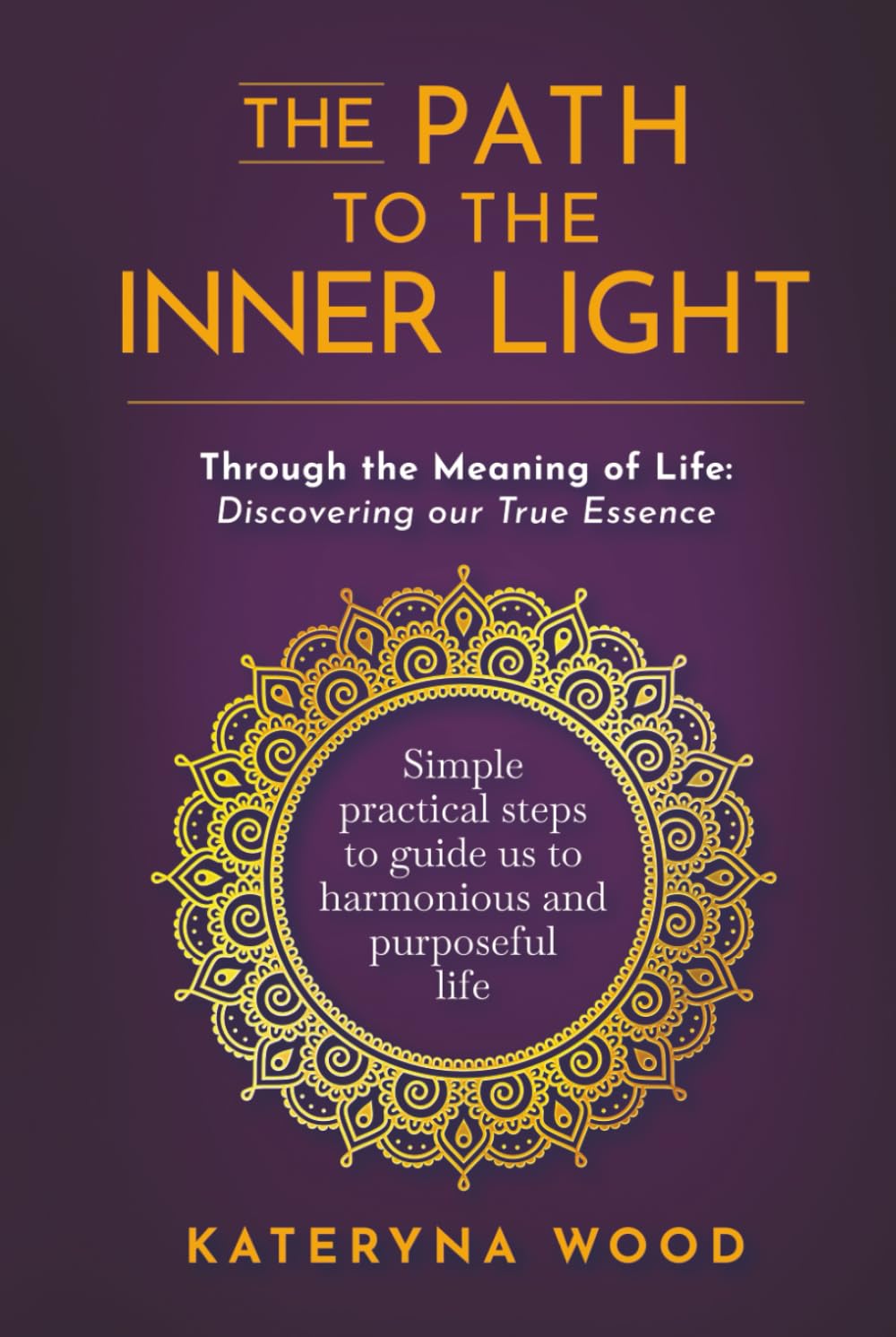 The Path to the Inner Light. Through the Meaning of Life: Discovering our True Essence: Simple practical steps to guide us to a harmonious and purposeful life