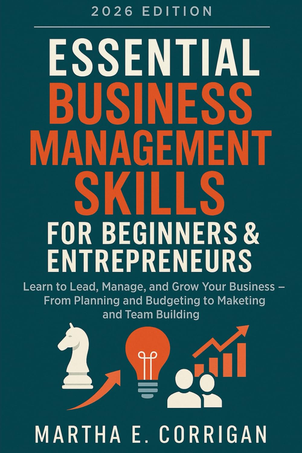 Essential Business Management Skills for Beginners & Entrepreneurs: Learn to Lead, Manage, and Grow Your Business — From Planning and Budgeting to Marketing and Team Building