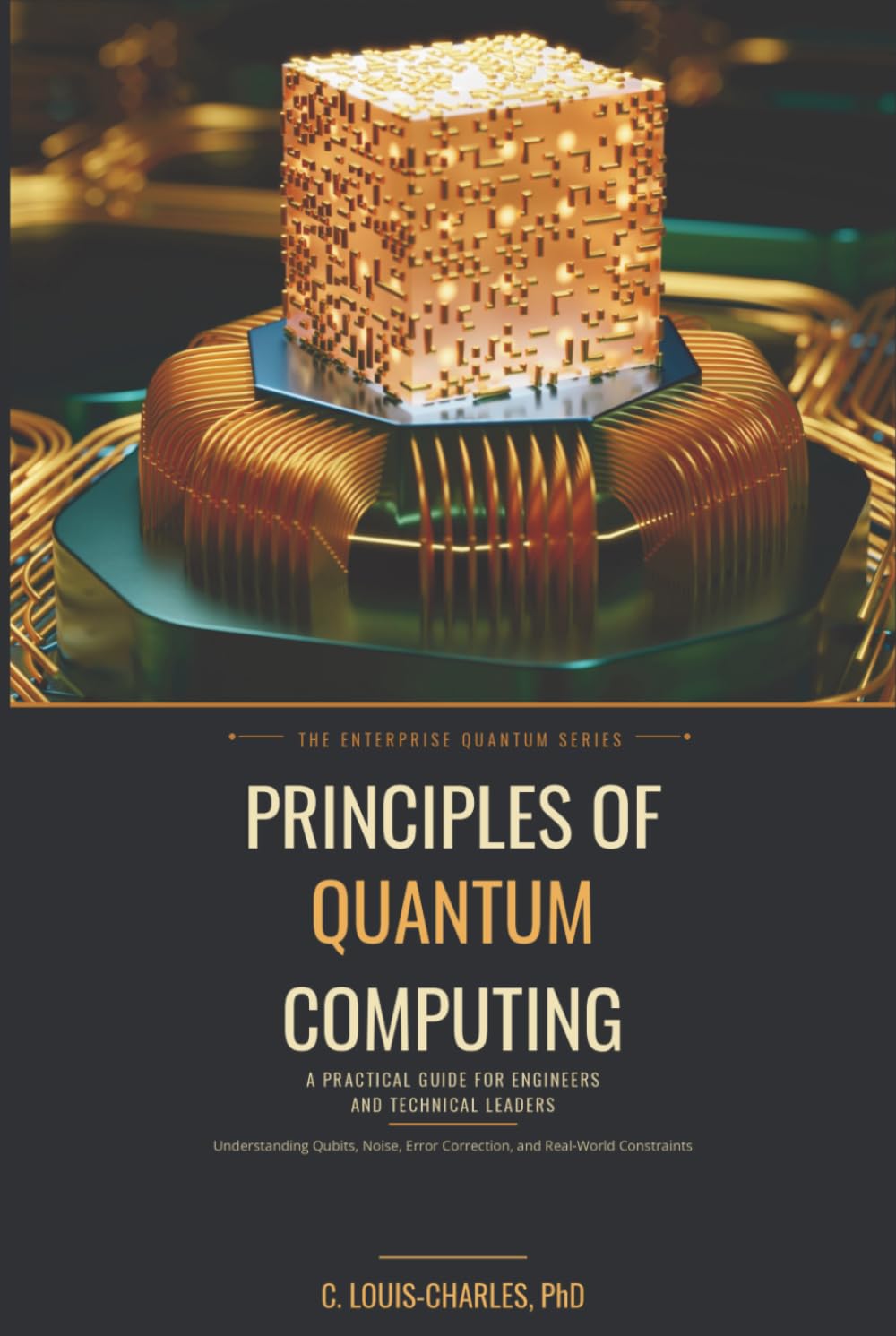 Principles of Quantum Computing: A Practical Guide for Engineers and Technical Leaders to Qubits, Noise, Error Correction, Algorithms, Enterprise ... Quantum Computing for Everyone)
