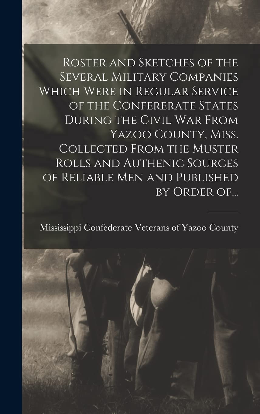 Roster and Sketches of the Several Military Companies Which Were in Regular Service of the Confererate States During the Civil War From Yazoo County, ... of Reliable Men and Published by Order Of...