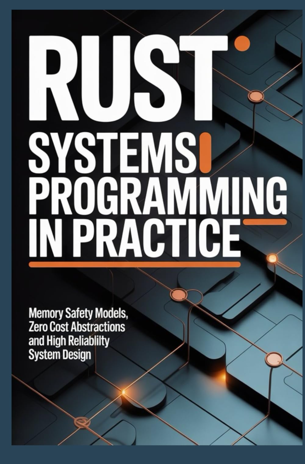RUST SYSTEMS PROGRAMMING IN PRACTICE: Memory safety models zero cost abstractions and high reliability system design
