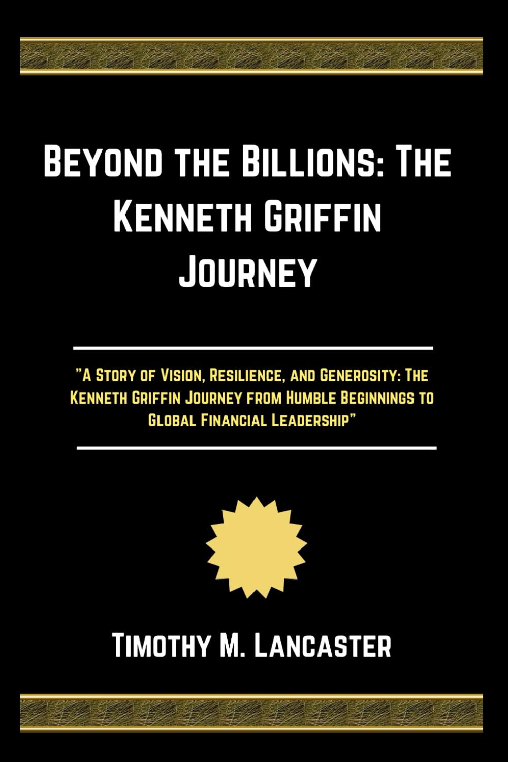 Beyond the Billions: The Kenneth Griffin Journey: "A Story of Vision, Resilience, and Generosity: The Kenneth Griffin Journey from Humble Beginnings to Global Financial Leadership”