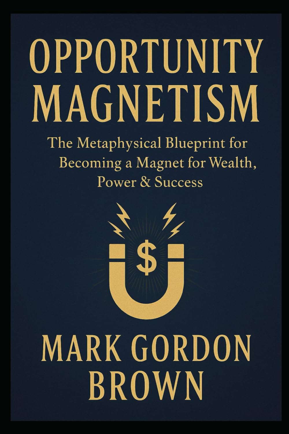 OPPORTUNITY MAGNETISM: The Metaphysical Blueprint for Becoming a Magnet for Wealth, Power & Success