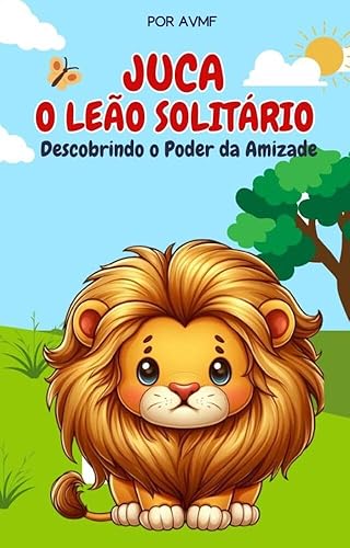 LIVRO INFANTIL: JUCA O LEÃO SOLITÁRIO : LIVRO PARA LEITURA INFANTIL 4 A 8 ANOS