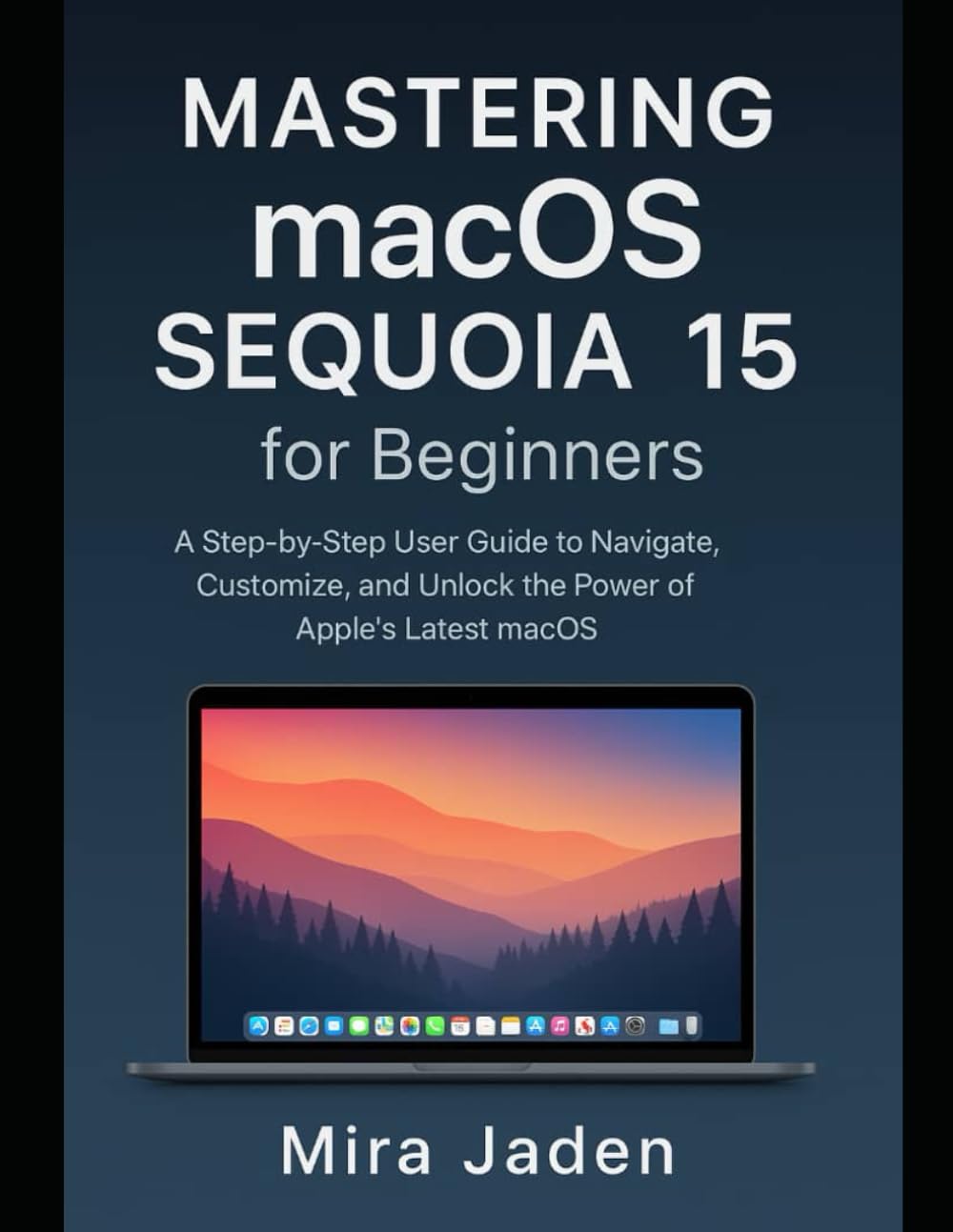 Mastering macOS Sequoia 15 for Beginners: A Step-by-Step User Guide to Navigate, Customize, and Unlock the Power of Apple’s Latest macOS
