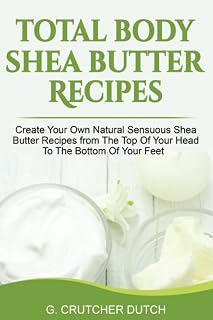 Total Body Shea Butter Recipes: Create Your Own Natural Sensuous Shea Butter Recipes from The Top Of Your Head To The Bottom Of Your Feet