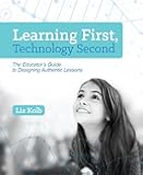 Learning First, Technology Second: The Educator's Guide to Designing Authentic Lessons