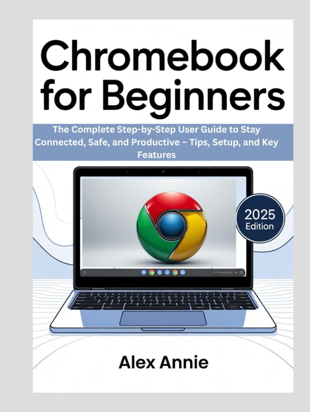 Chromebook for Beginners: The Complete Step-by-Step User Guide to Stay Connected, Safe, and Productive – Tips, Setup, and Key Features (The Tech Explorer)
