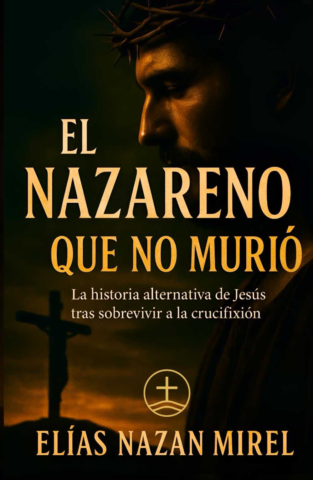 El Nazareno que no murió: La historia alternativa de Jesús tras sobrevivir a la crucifixión (EL CAMINO NO CRUCIFICADO - La historia alternativa del Nazareno -)