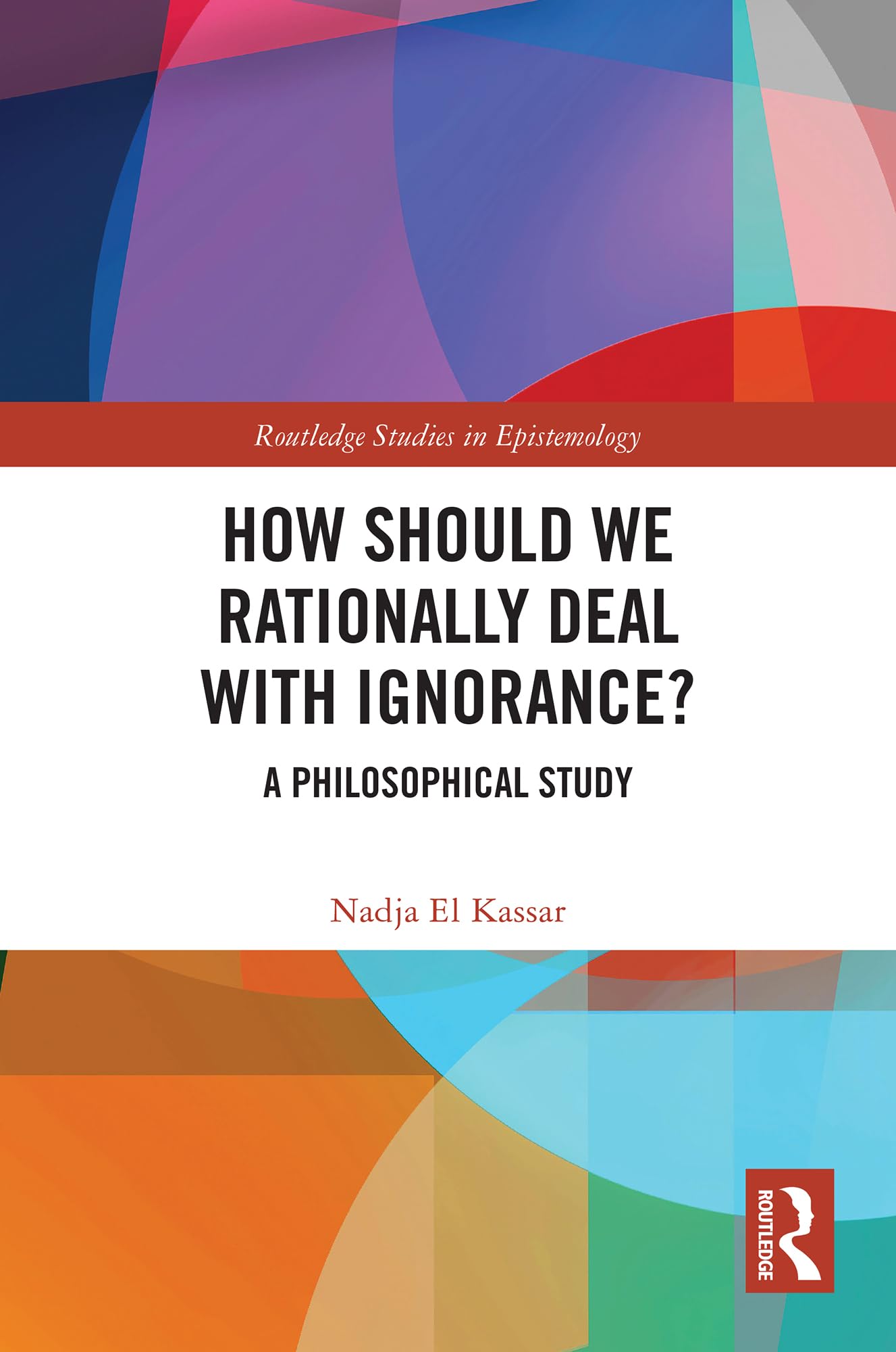 How Should We Rationally Deal with Ignorance?: A Philosophical Study (Routledge Studies in Epistemology)