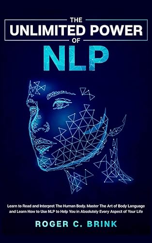 The Unlimited Power of NLP: Learn to Read and Interpret The Human Body. Master The Art of Body Language and Learn How to Use NLP to Help You in Absolutely Every Aspect of Your Life
