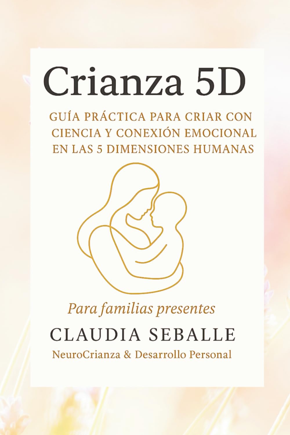 Crianza 5D: GUIA PRÁCTICA PARA CRIAR CON CIENCIA Y CONEXIÓN EMOCIONAL EN LAS 5 DIMENCIONES HUMANAS- Para familias presentes