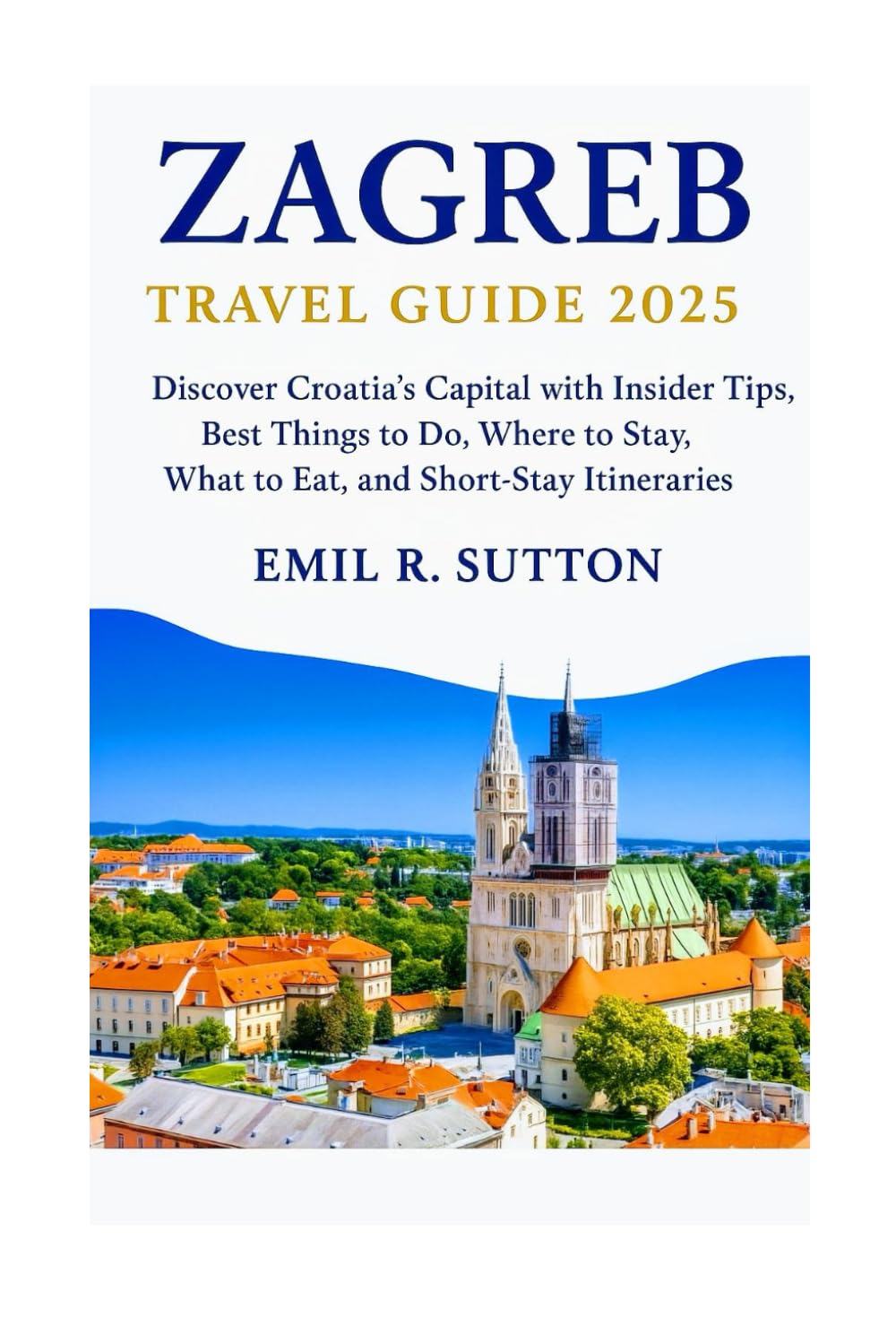 ZAGREB TRAVEL GUIDE 2025: Discover Croatia’s Capital with Insider Tips, Best Things to Do, Where to Stay, What to Eat, and Short-Stay Itineraries (EMIL TRAVEL GUIDES)