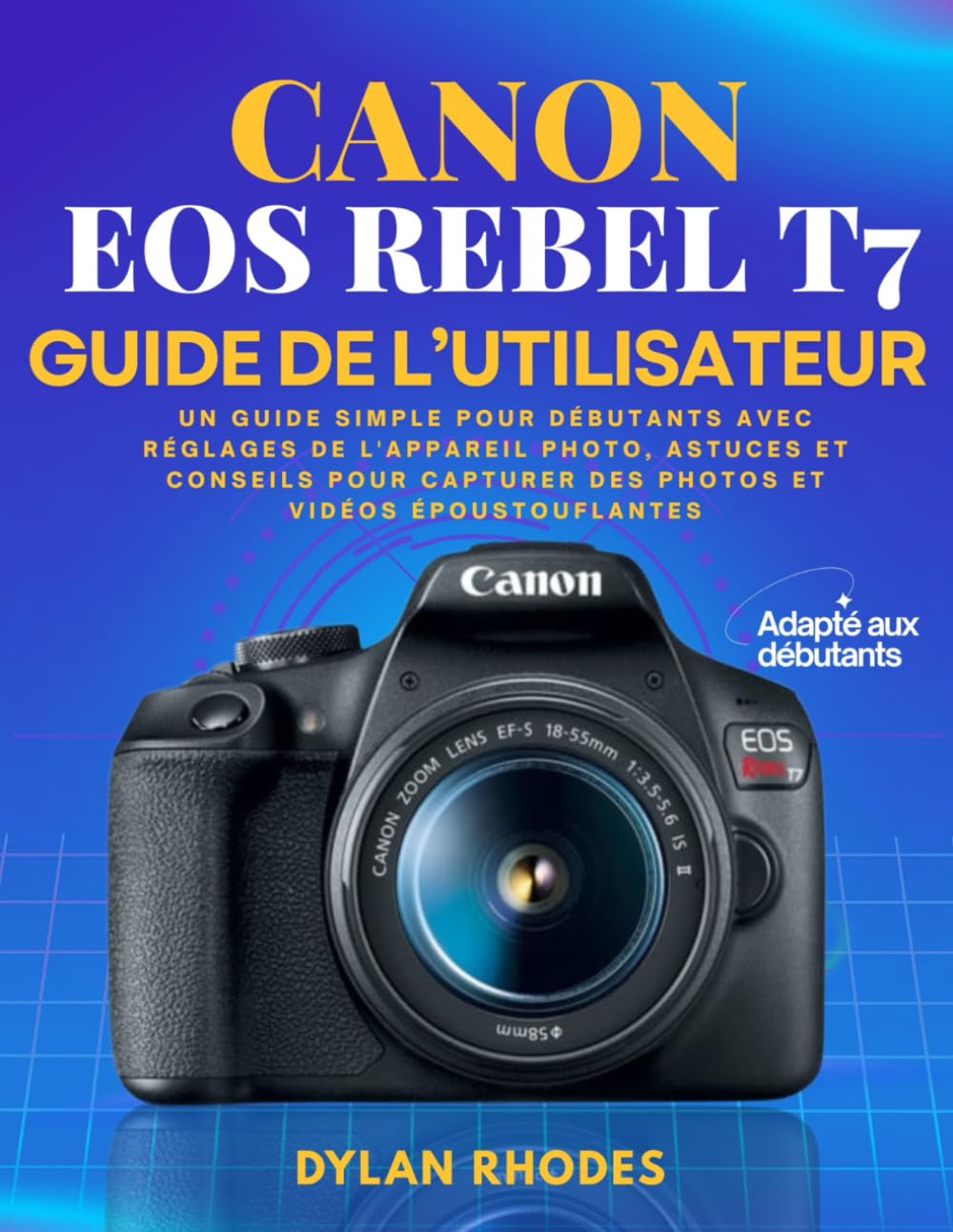 CANON EOS REBEL T7 GUIDE DE L'UTILISATEUR: Un guide simple pour débutants avec réglages de l'appareil photo, astuces et conseils pour capturer des photos et vidéos époustouflantes
