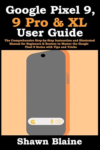 Google Pixel 9, 9 Pro &amp; XL User Guide: The Comprehensive Step-by-Step Instruction and Illustrated Manual for Beginners &amp; Seniors to Master the Google Pixel 9 Series with Tips and Tricks