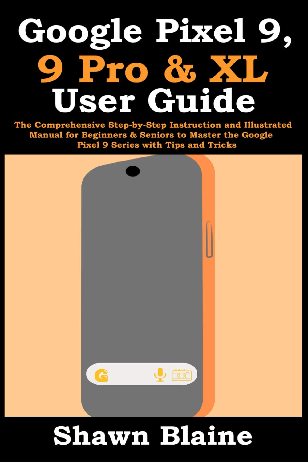 Google Pixel 9, 9 Pro & XL User Guide: The Comprehensive Step-by-Step Instruction and Illustrated Manual for Beginners & Seniors to Master the Google Pixel 9 Series with Tips and Tricks