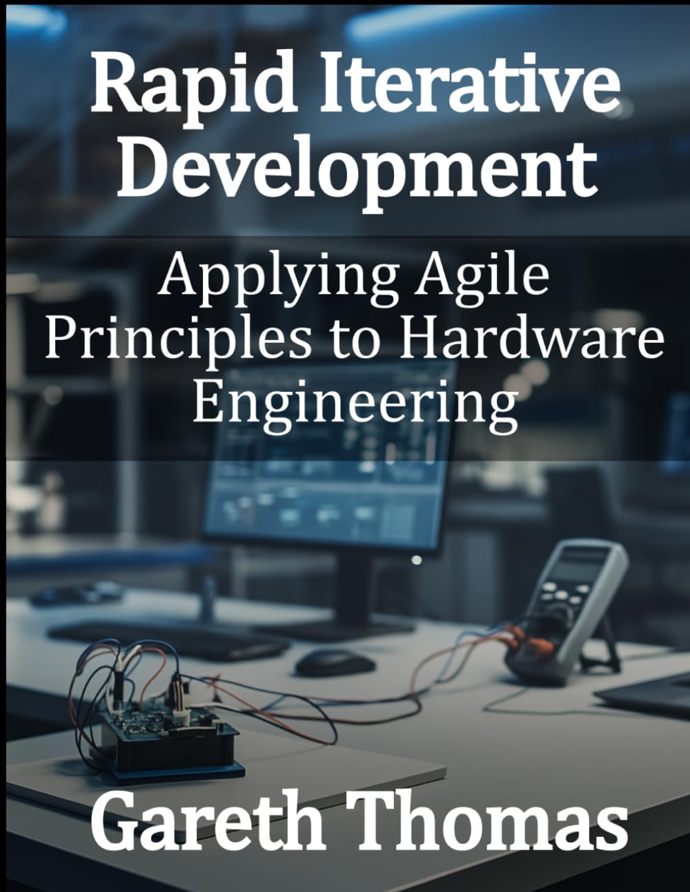 Rapid Iterative Development: Applying Agile Principles to Hardware Engineering (Factory Intelligence: The Smart Manufacturing Systems Series)