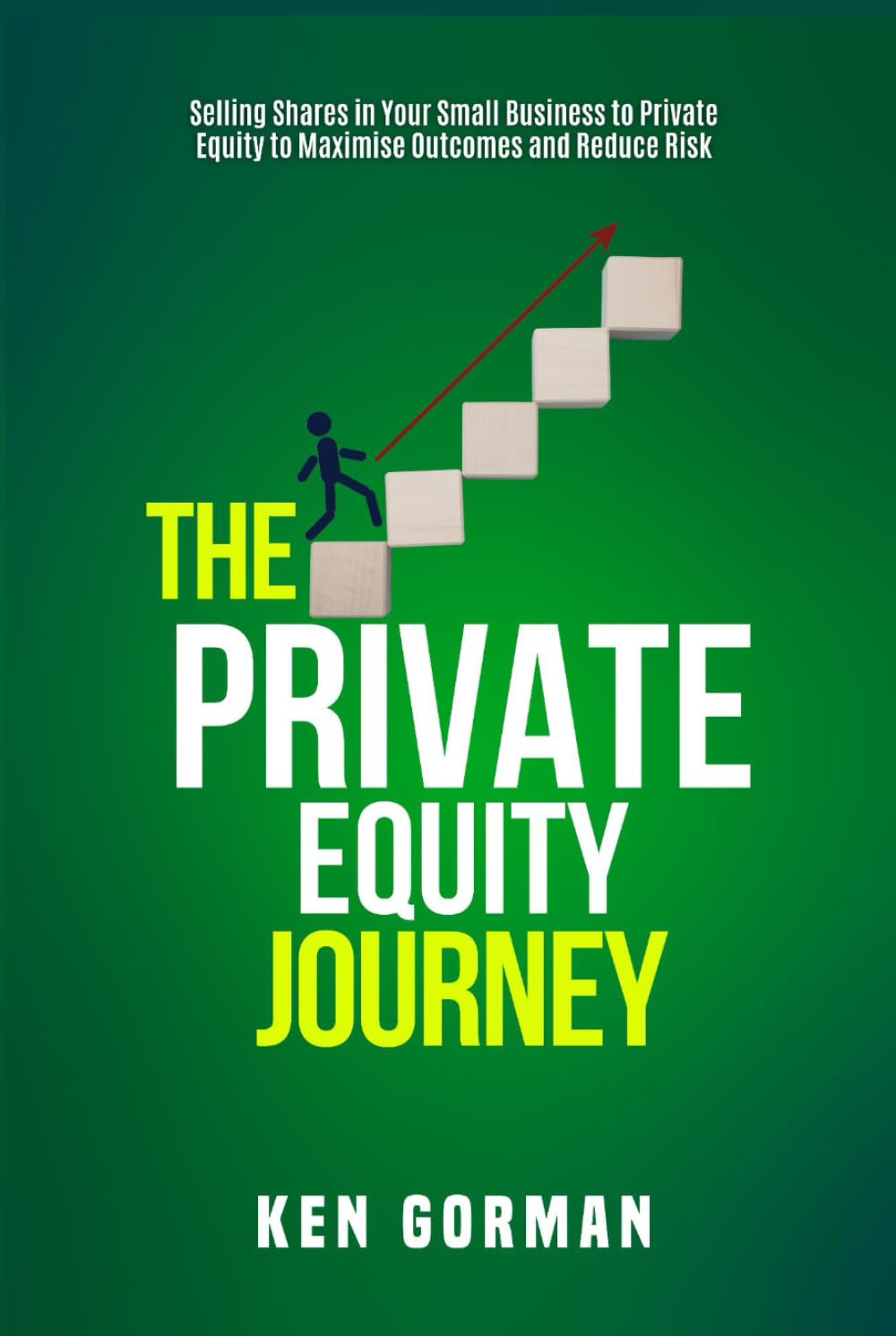 The Private Equity Journey: Selling Shares in Your Small Business to Private Equity to Maximise Outcomes and Reduce Risk (Ken Gorman - Business Sale ... - Series on Buying and Selling Businesses)