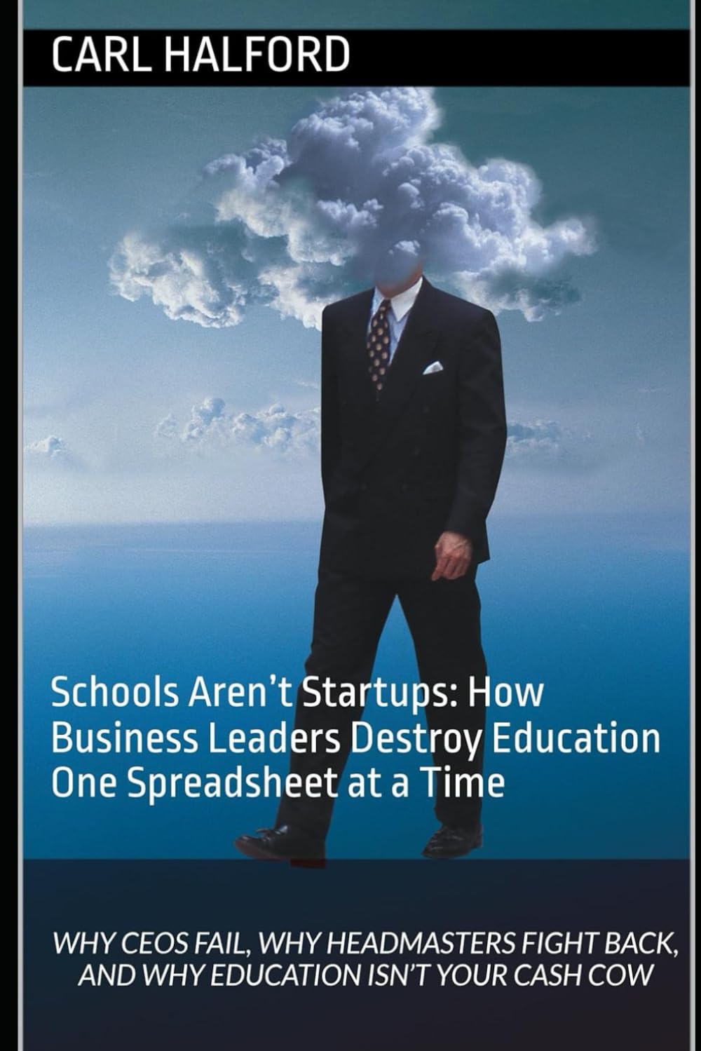 Schools Aren’t Startups: How Business Leaders Destroy Education One Spreadsheet at a Time: Why CEOs Fail, Why Headmasters Fight Back, and Why Education Isn’t Your Cash Cow