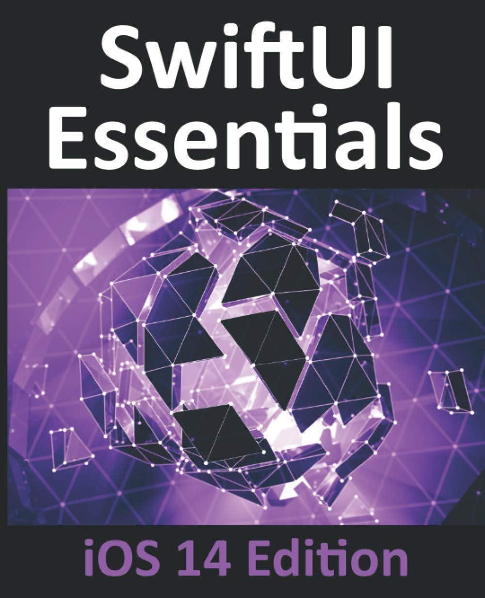 SwiftUI Essentials - iOS 14 Edition: Learn to Develop IOS Apps Using SwiftUI, Swift 5 and Xcode 12