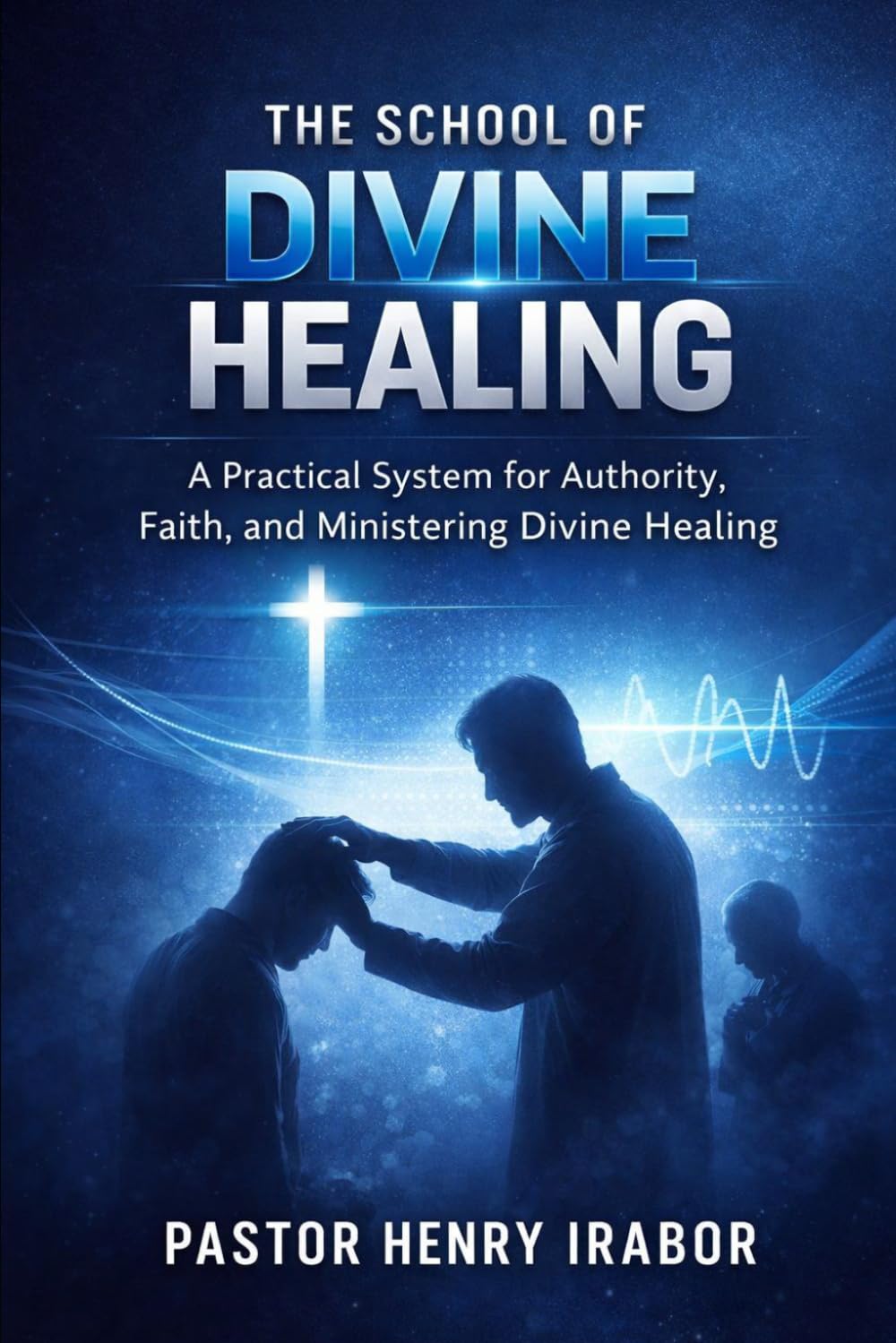 The School of Divine Healing: A Practical System for Authority, Faith, and Ministering Divine Healing