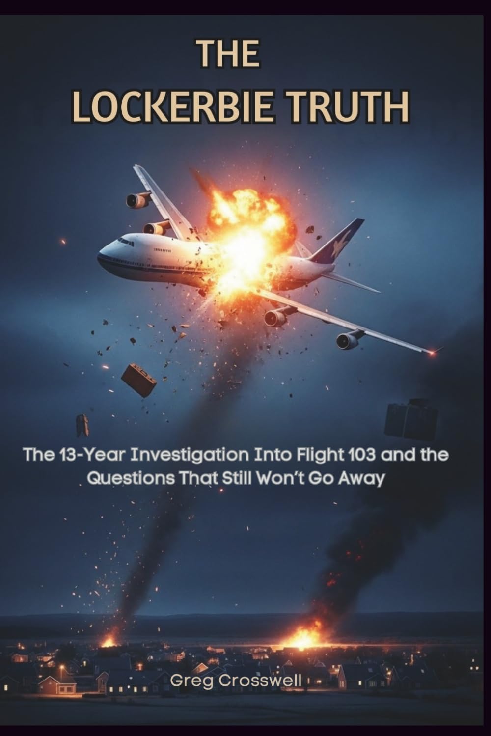 The Lockerbie Truth: The 13-Year Investigation Into Flight 103 and the Questions That Still Won’t Go Away (THE WORLD WE INHABIT)