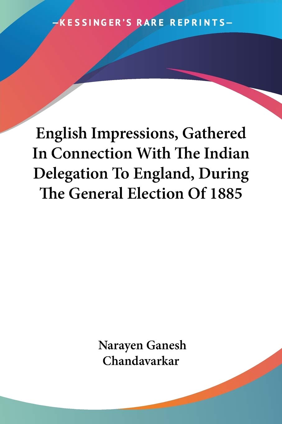 English Impressions, Gathered in Connection With the Indian Delegation to England, During the General Election of 1885
