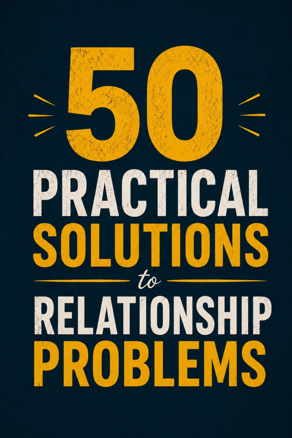 50 Practical Solutions to Relationship Problems: A Practical Guide to Communication, Trust, and Resolving Conflict