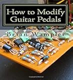 How to Modify Guitar Pedals: A complete how-to package for the electronics newbie on how to modify guitar and bass effects pedals