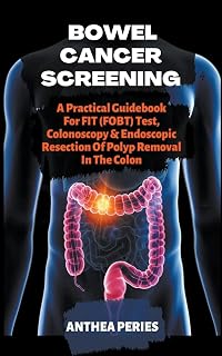 Bowel Cancer Screening: A Practical Guidebook For FIT (FOBT) Test, Colonoscopy & Endoscopic Resection Of Polyp Removal In The Colon (Colon and Rectal)