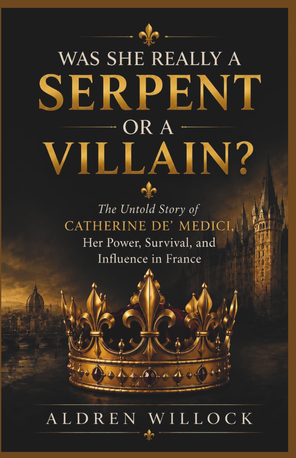Was She Really a Serpent or a Villain: The Untold Story of Catherine de’ Medici, Her Power, Survival, and Influence in France