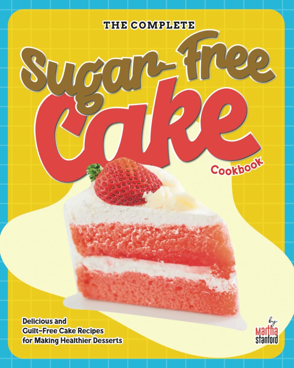 The Complete Sugar-Free Cake Cookbook: Delicious and Guilt-Free Cake Recipes for Making Healthier Desserts