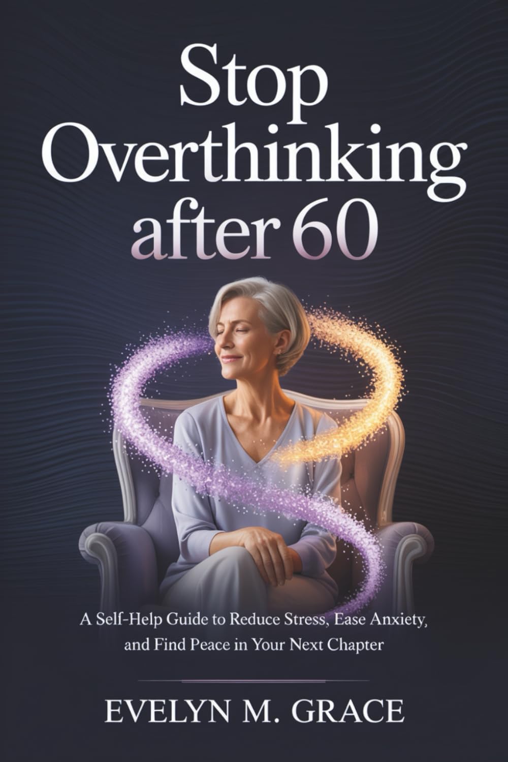Stop Overthinking After 60: A Self-Help Guide to Reduce Stress, Ease Anxiety, and Find Peace in Your Next Chapter