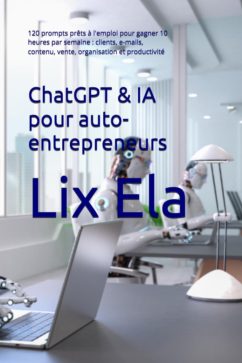 ChatGPT & IA pour auto-entrepreneurs: 120 prompts prêts à l'emploi pour gagner 10 heures par semaine : clients, e-mails, contenu, vente, organisation et productivité