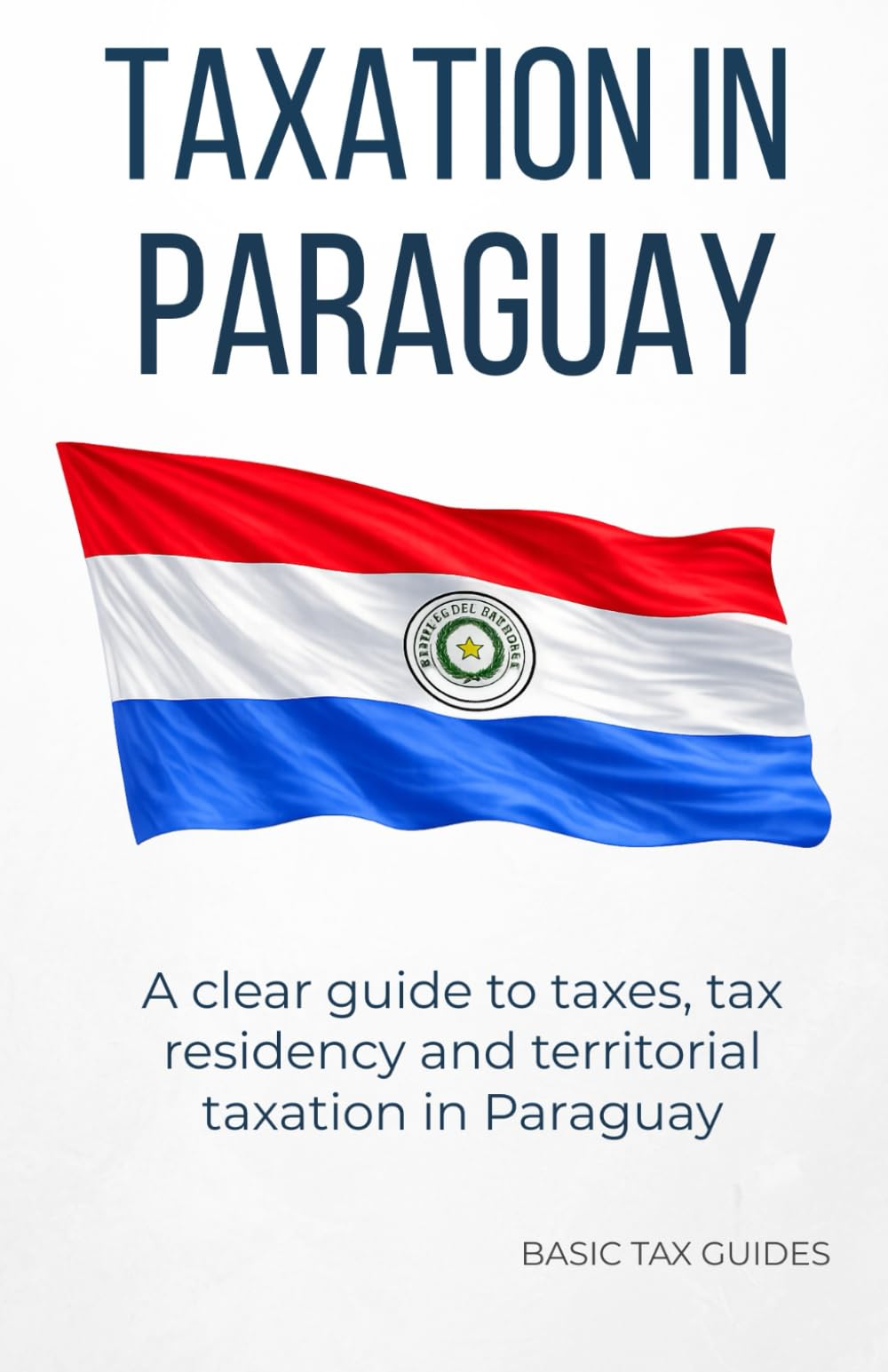 Taxation in Paraguay: A clear guide to taxes, tax residency and territorial taxation in Paraguay (Basic Tax Guides)