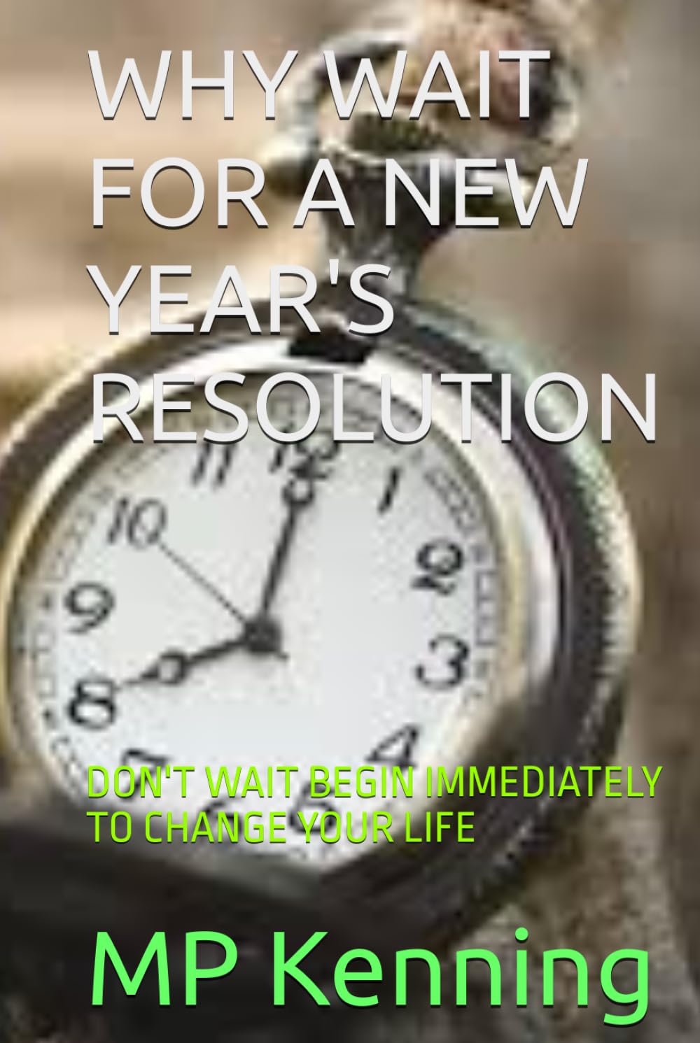 WHY WAIT FOR A NEW YEAR'S RESOLUTION: DON'T WAIT BEGIN IMMEDIATELY TO CHANGE YOUR LIFE