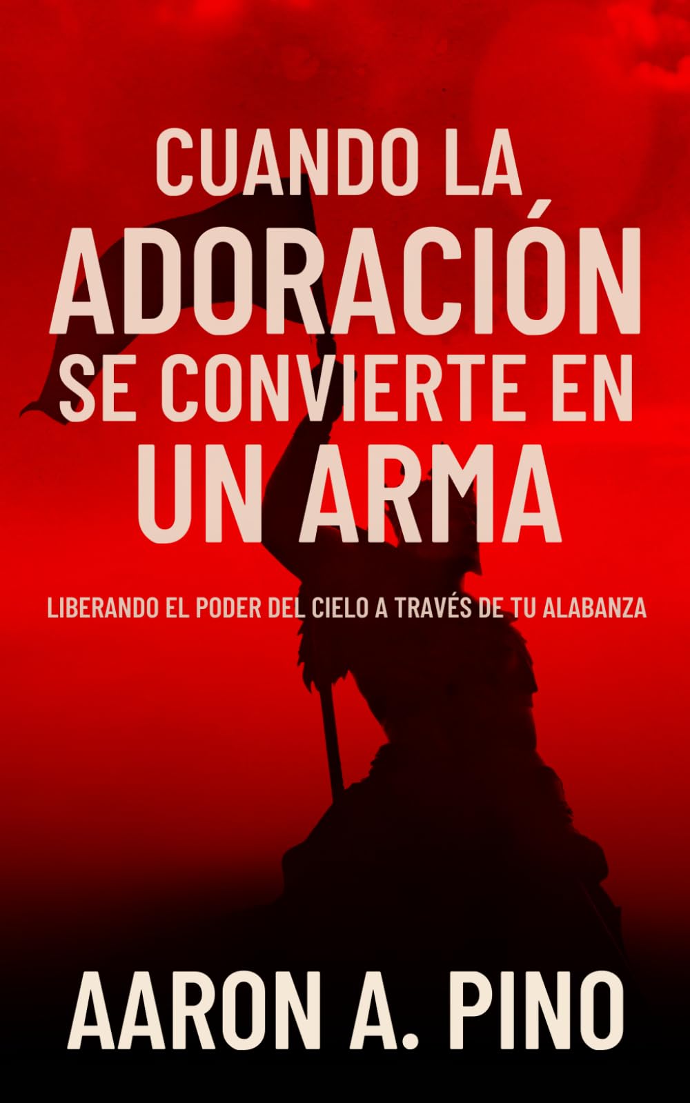 CUANDO LA ADORACIÓN SE CONVIERTE EN UN ARMA: Liberando El Poder Del Cielo A Través De Tu Alabanza