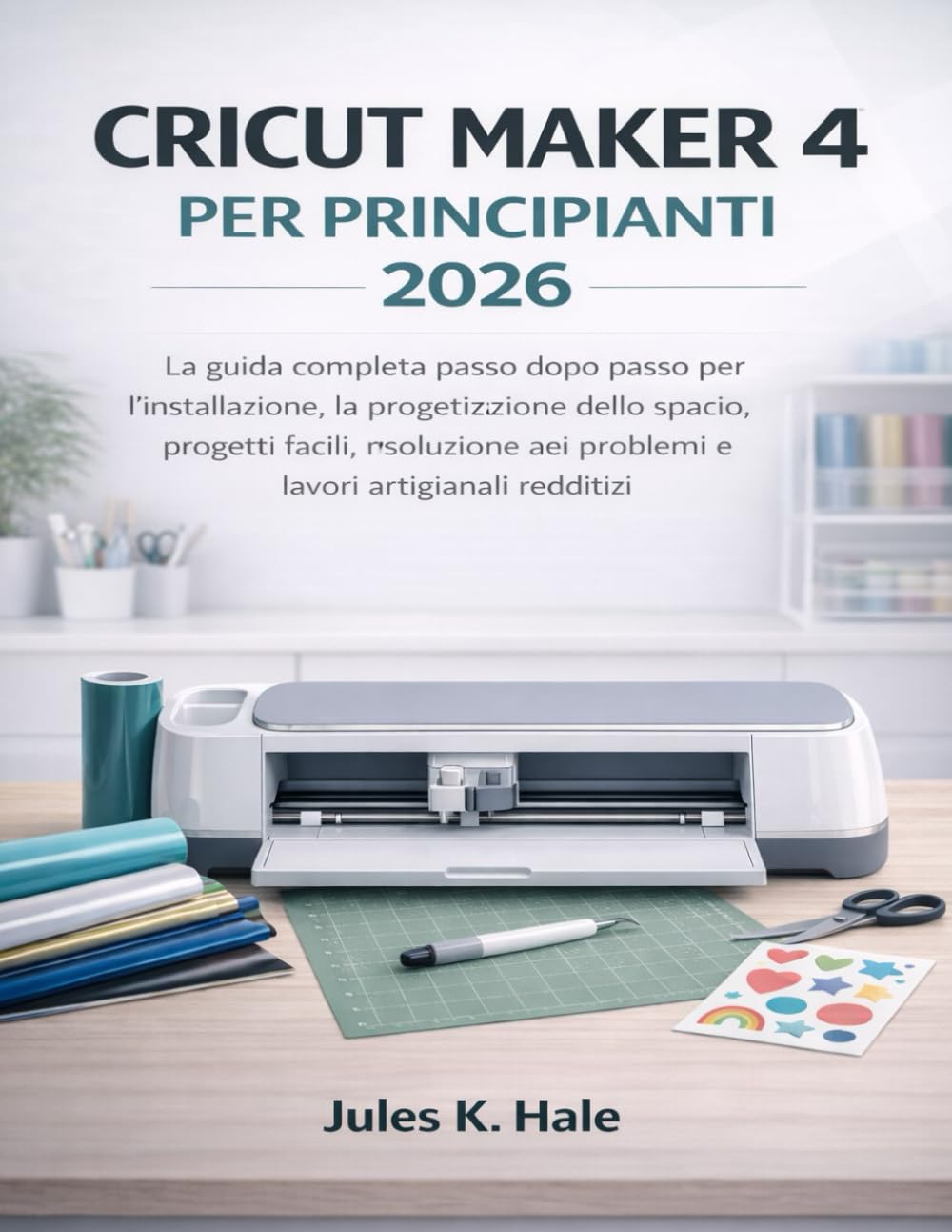 CRICUT MAKER 4 PER PRINCIPIANTI 2026: La guida completa passo dopo passo per l'installazione, la progettazione dello spazio, progetti facili, risoluzione dei problemi e lavori artigianali redditizi