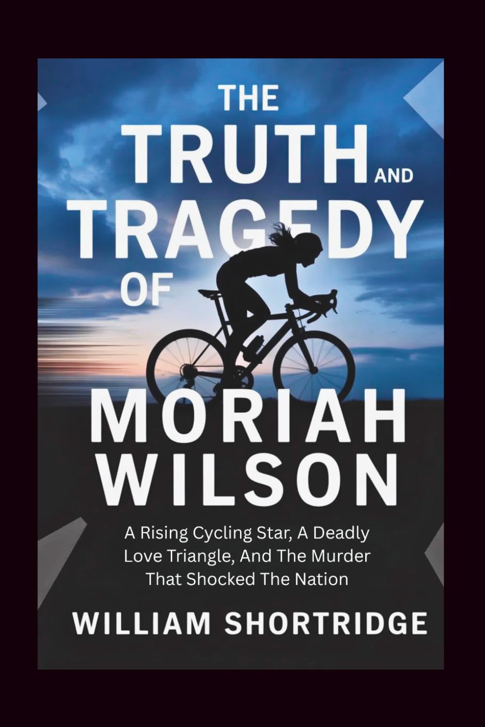 The Truth And Tragedy Of Moriah Wilson: A Rising Cycling Star, A Deadly Love Triangle, And The Murder That Shocked The Nation