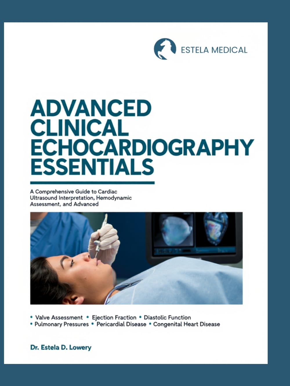 ADVANCED CLINICAL ECHOCARDIOGRAPHY ESSENTIALS: A Comprehensive Guide to Cardiac Ultrasound Interpretation, Hemodynamic Assessment, and Advanced Imaging Applications
