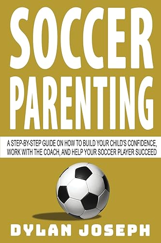Soccer Parenting: A Step-by-Step Guide on How to Build Your Child's Confidence, Work with the Coach, and Help Your Soccer Player Succeed (Understand Soccer)