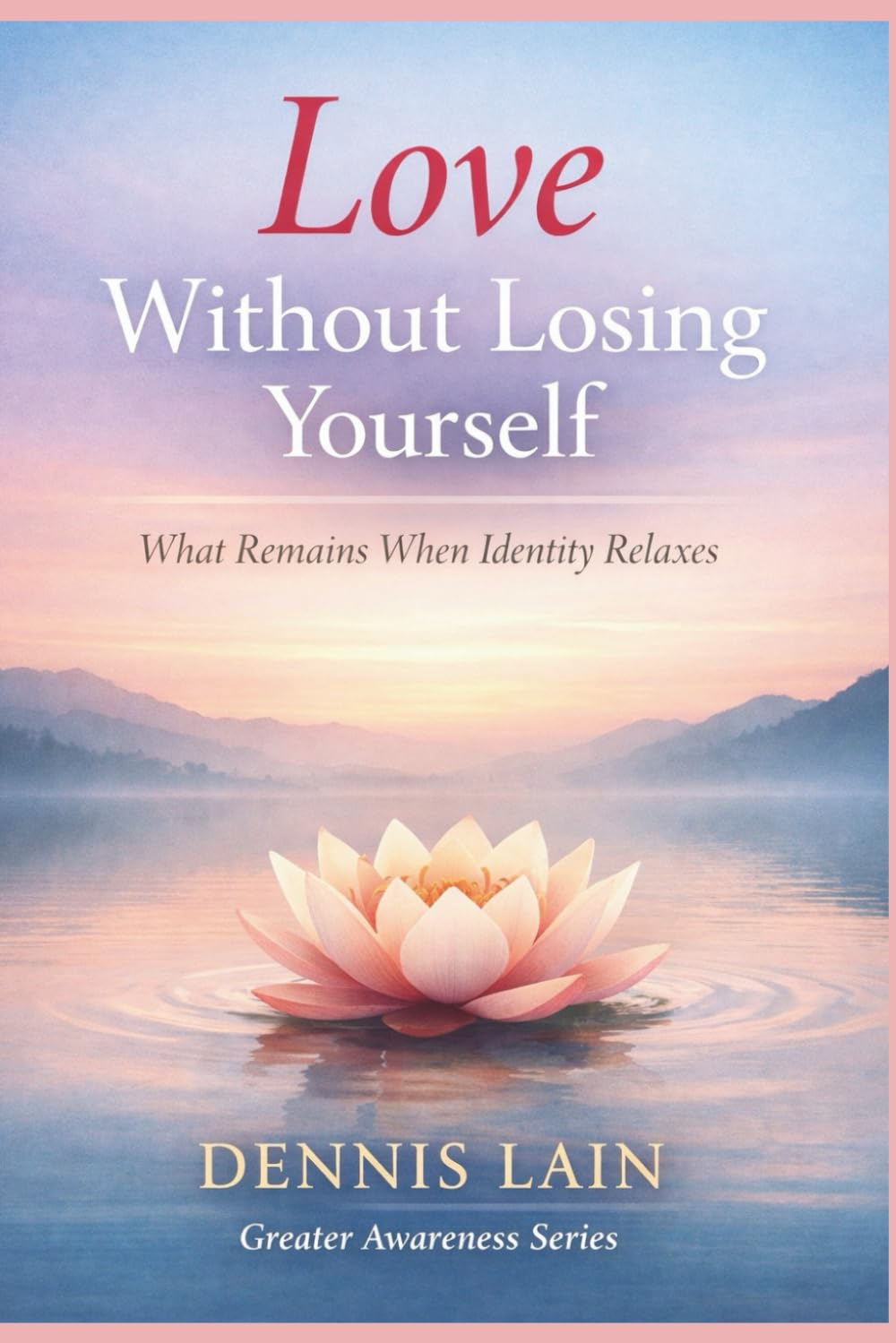 Love Without Losing Yourself: What Remains When Identity Relaxes (The Greater Awareness Series)