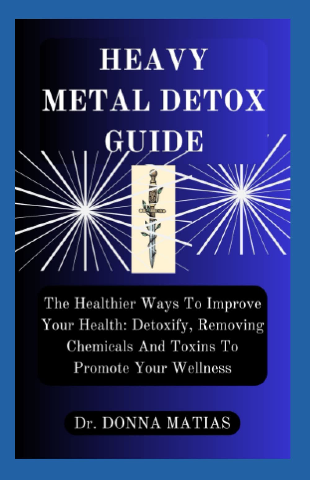 HEAVY METAL DETOX GUIDE: The Healthier Ways To Improve Your Health: Detoxify, Removing Chemicals And Toxins To Promote Your Wellness