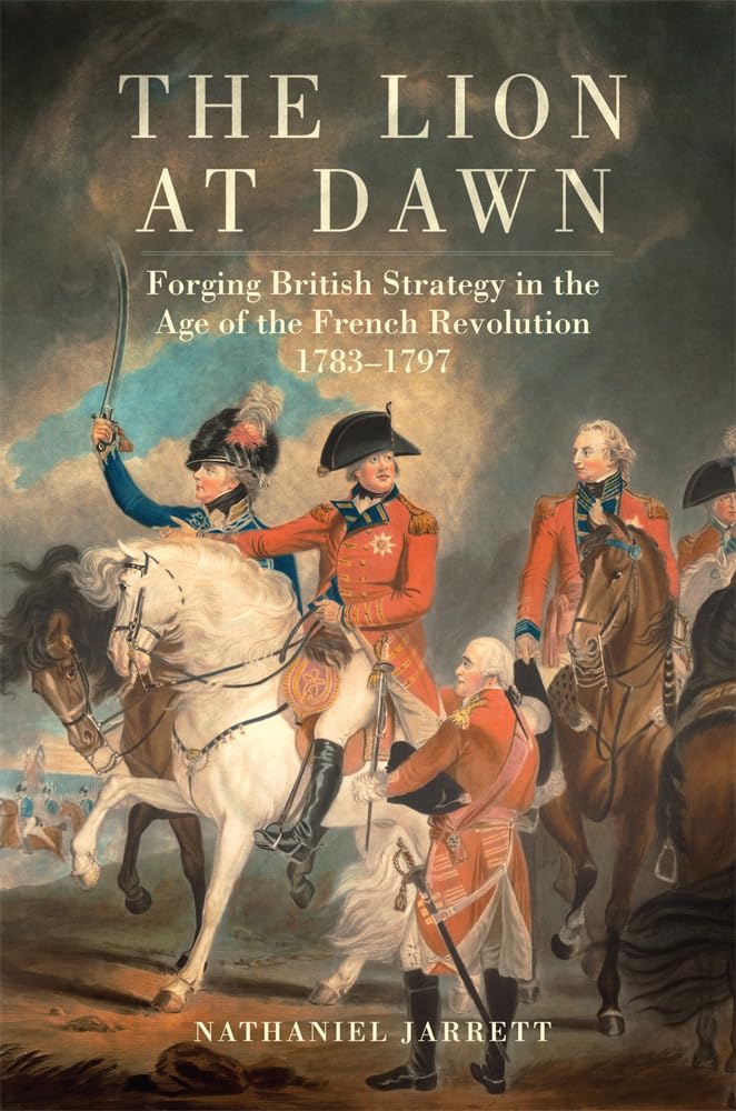 The Lion at Dawn: Forging British Strategy in the Age of the French Revolution, 1783-1797 [Paperback] Jarrett, Nathaniel